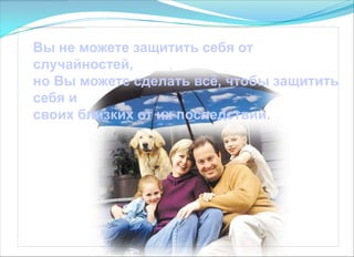 Вы не можете защитить себя от
случайностей,
но Вы можете сделать всѐ, чтобы защитить
себя и
своих близких от их последствий.
 