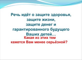 Речь идѐт о защите здоровья,
защите жизни,
защите денег и
гарантированного будущего
Ваших детей…
Какая из этих тем
кажется Вам менее серьѐзной?
 
