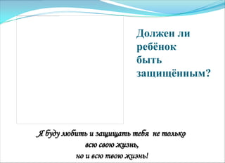 Должен ли
ребѐнок
быть
защищѐнным?
Я буду любить и защищать тебя не только
всю свою жизнь,
но и всю твою жизнь!
 