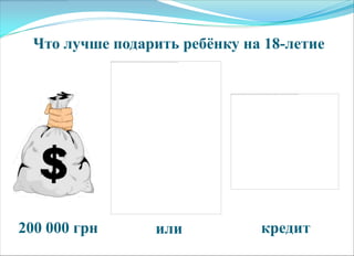 Что лучше подарить ребѐнку на 18-летие
200 000 грн или кредит
 