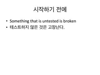 시작하기 전에	
  
•  Something	
  that	
  is	
  untested	
  is	
  broken	
  
•  테스트하지 않은 것은 고장난다.	
  
 
