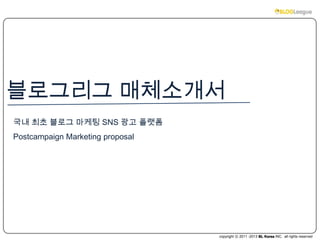 copyright ⓒ 2011 -2013 BL Korea INC. all rights reserved
블로그리그 매체소개서
국내 최초 블로그 마케팅 SNS 광고 플랫폼
Postcampaign Marketing proposal
 