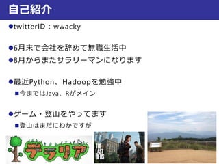 twitterID：wwacky
6月末で会社を辞めて無職生活中
8月からまたサラリーマンになります
最近Python、Hadoopを勉強中
今まではJava、Rがメイン
ゲーム・登山をやってます
登山はまだにわかですが
自己紹介
 