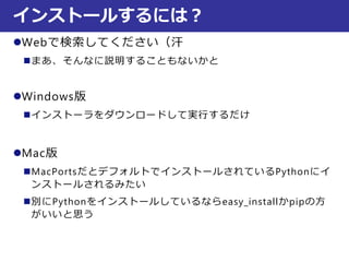 Webで検索してください（汗
まあ、そんなに説明することもないかと
Windows版
インストーラをダウンロードして実行するだけ
Mac版
MacPortsだとデフォルトでインストールされているPythonにイ
ンストールされるみたい
別にPythonをインストールしているならeasy_installかpipの方
がいいと思う
インストールするには？
 