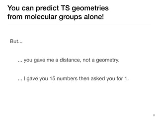 You can predict TS geometries
from molecular groups alone!
6
But...
... you gave me a distance, not a geometry.
... I gave you 15 numbers then asked you for 1.
 