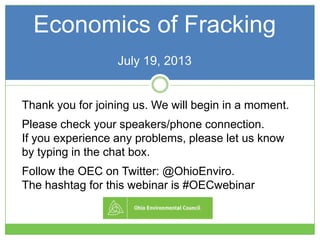 Economics of Fracking
July 19, 2013
Thank you for joining us. We will begin in a moment.
Please check your speakers/phone connection.
If you experience any problems, please let us know
by typing in the chat box.
Follow the OEC on Twitter: @OhioEnviro.
The hashtag for this webinar is #OECwebinar
 