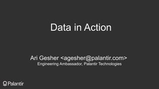 Data in Action
Ari Gesher <agesher@palantir.com>
Engineering Ambassador, Palantir Technologies
 