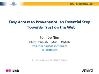 ELIS – Multimedia Lab
Tom De Nies
Ghent University – iMinds – MMLab
http://users.ugent.be/~tdenies
@TomDeNies
Easy Access to Provenance: an Essential Step
Towards Trust on the Web
Presentation at METHOD 2013
 