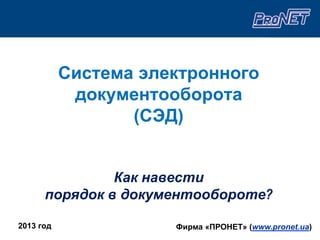 Система электронного
документооборота
(СЭД)
Как навести
порядок в документообороте?
2013 год Фирма «ПРОНЕТ» (www.pronet.ua)
 