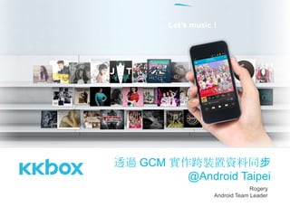 Rogery!
Android Team Leader!
透過	 GCM	 實作跨裝置資料同步
@Android	 Taipei
 