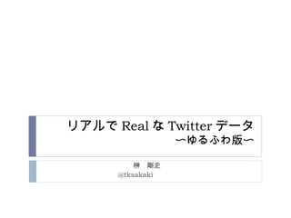 リアルで Real な Twitter データ
〜ゆるふわ版〜
榊　剛史
@tksakaki 　　　
 
