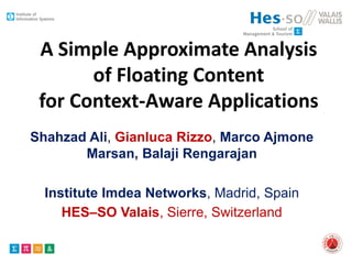A Simple Approximate Analysis
of Floating Content
for Context-Aware Applications
Shahzad Ali, Gianluca Rizzo, Marco Ajmone
Marsan, Balaji Rengarajan
Institute Imdea Networks, Madrid, Spain
HES–SO Valais, Sierre, Switzerland
 