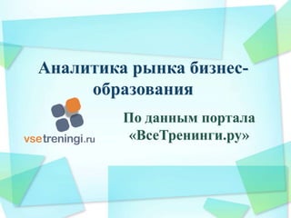 Аналитика рынка бизнес-
образования
По данным портала
«ВсеТренинги.ру»
 