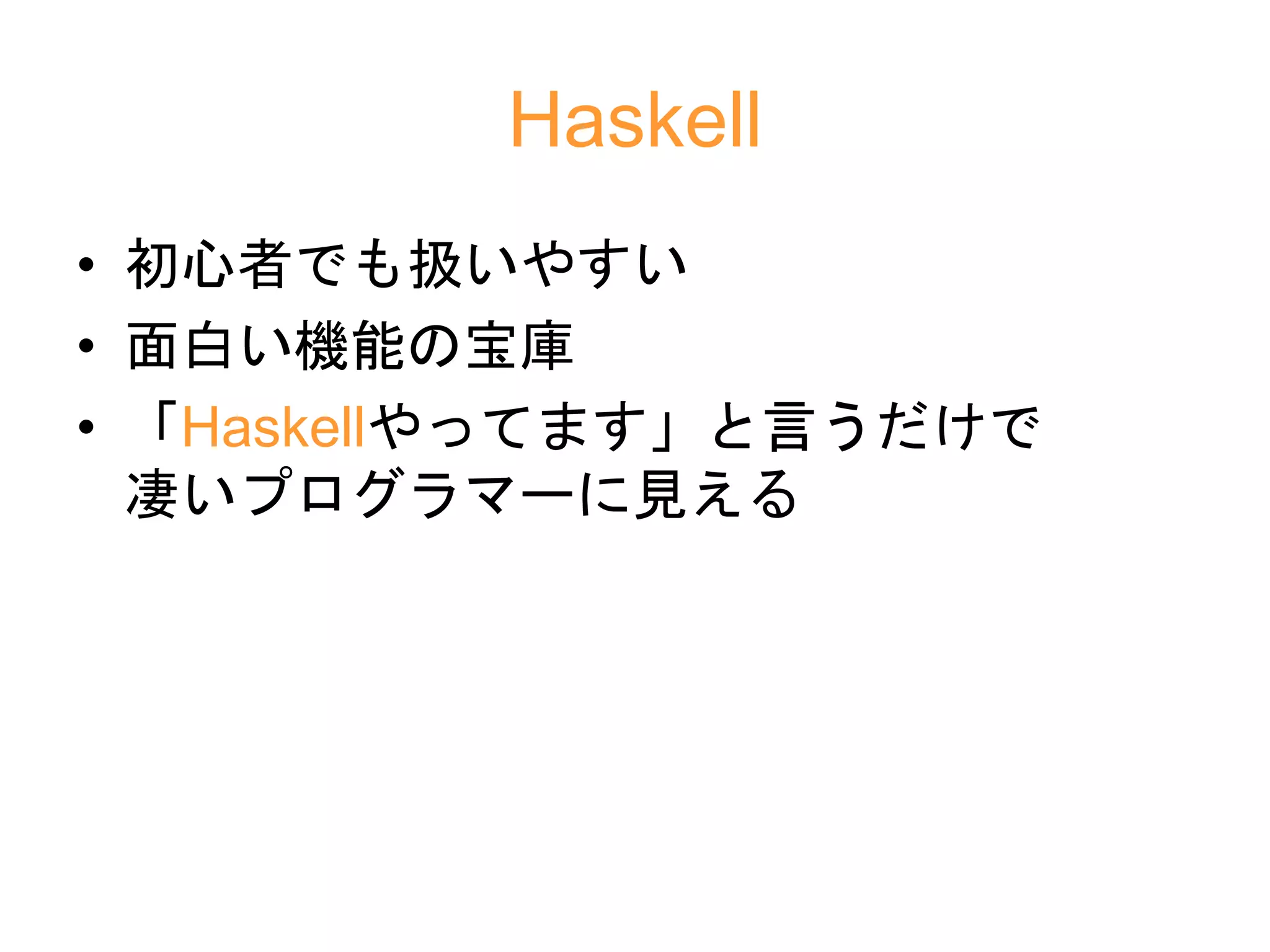 Haskell
• 初心者でも扱いやすい
• 面白い機能の宝庫
• 「Haskellやってます」と言うだけで
凄いプログラマーに見える
 