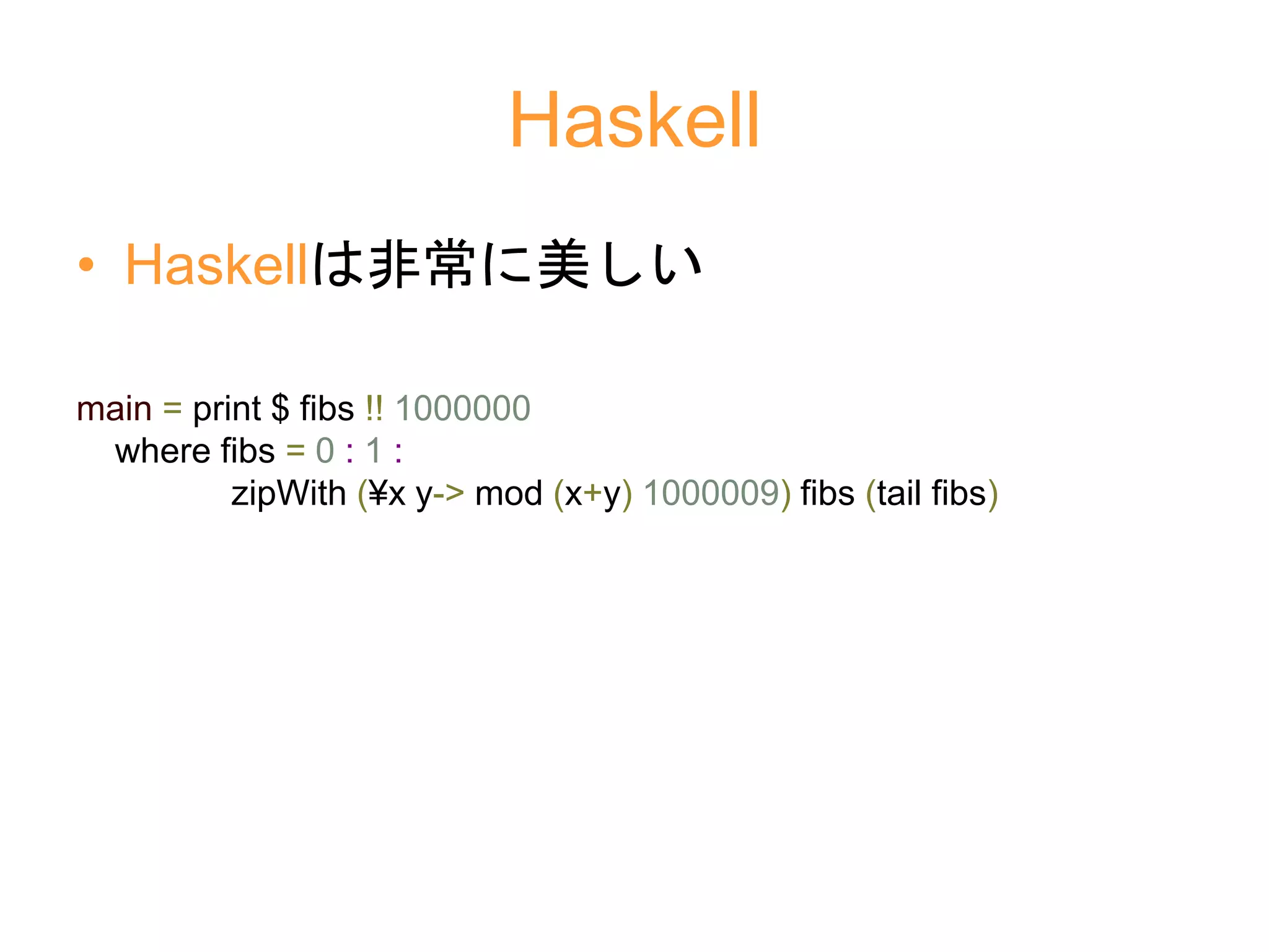 Haskell
• Haskellは非常に美しい
main = print $ fibs !! 1000000
where fibs = 0 : 1 :
zipWith (¥x y-> mod (x+y) 1000009) fibs (tail fibs)
 
