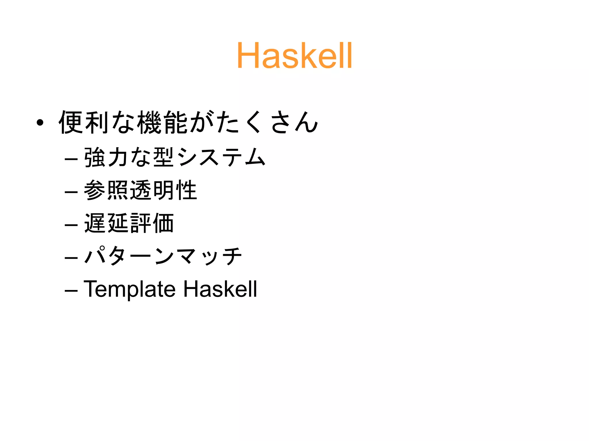 Haskell
• 便利な機能がたくさん
– 強力な型システム
– 参照透明性
– 遅延評価
– パターンマッチ
– Template Haskell
 