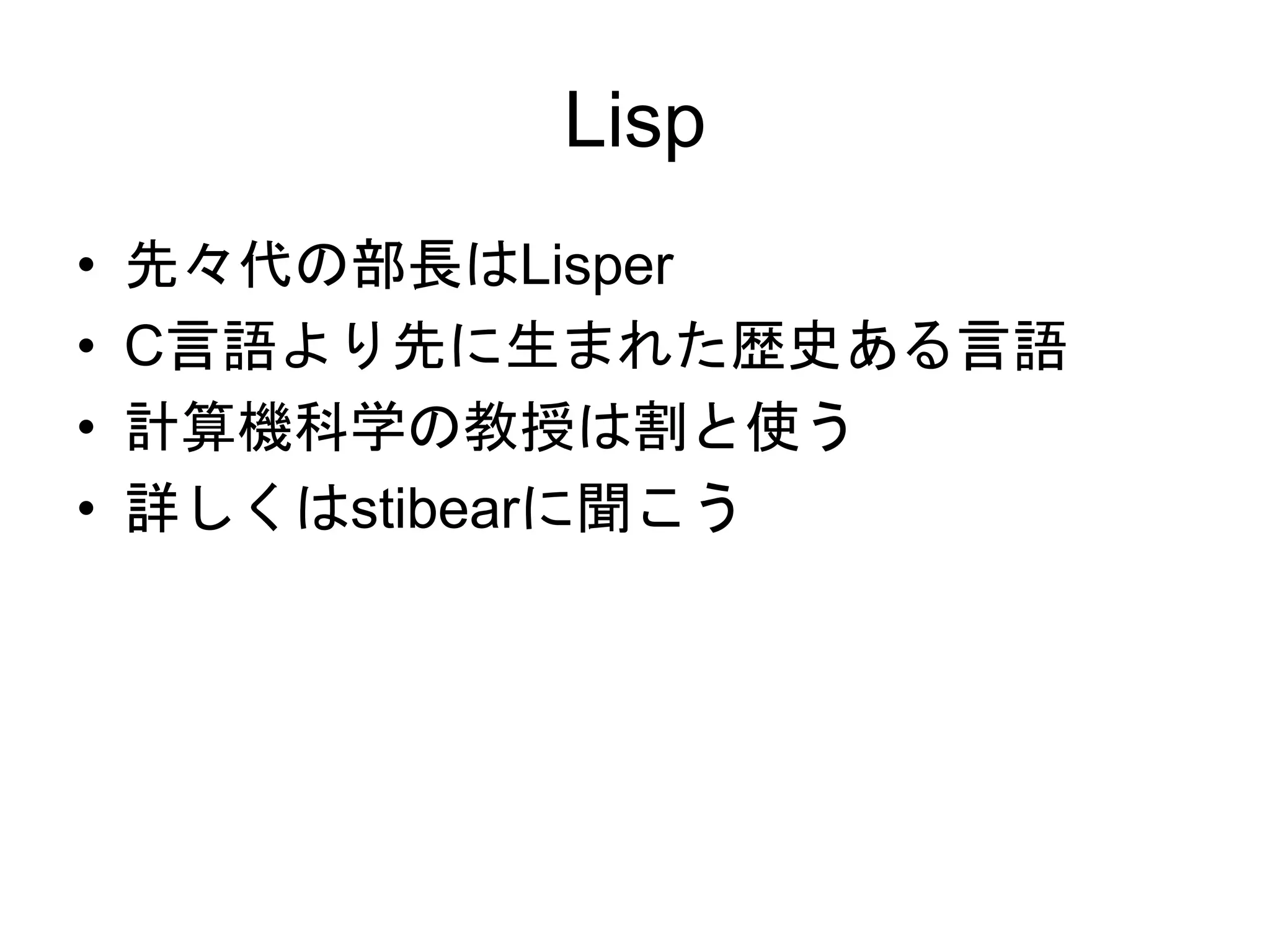 Lisp
• 先々代の部長はLisper
• C言語より先に生まれた歴史ある言語
• 計算機科学の教授は割と使う
• 詳しくはstibearに聞こう
 