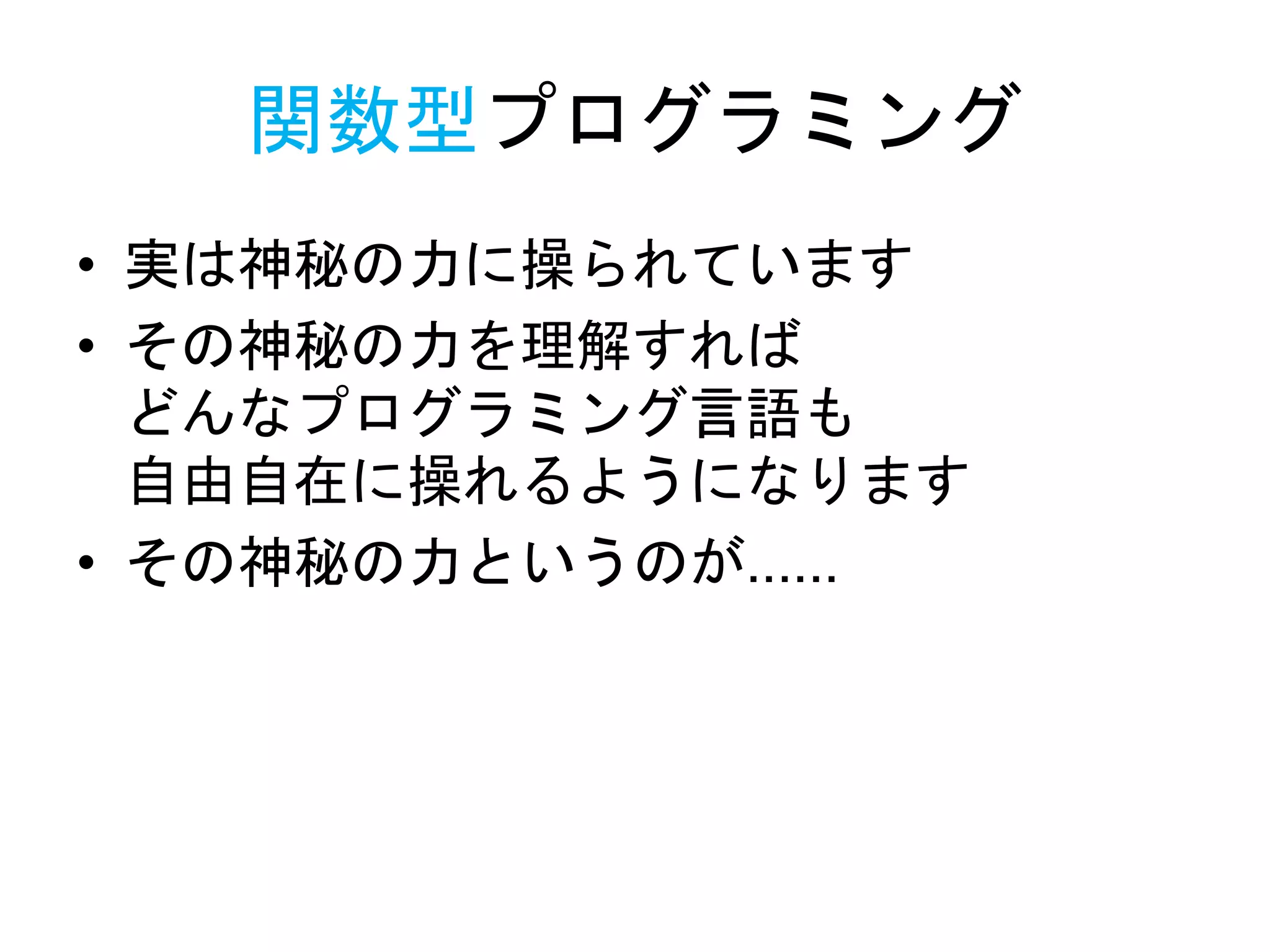 関数型プログラミング
• 実は神秘の力に操られています
• その神秘の力を理解すれば
どんなプログラミング言語も
自由自在に操れるようになります
• その神秘の力というのが......
 