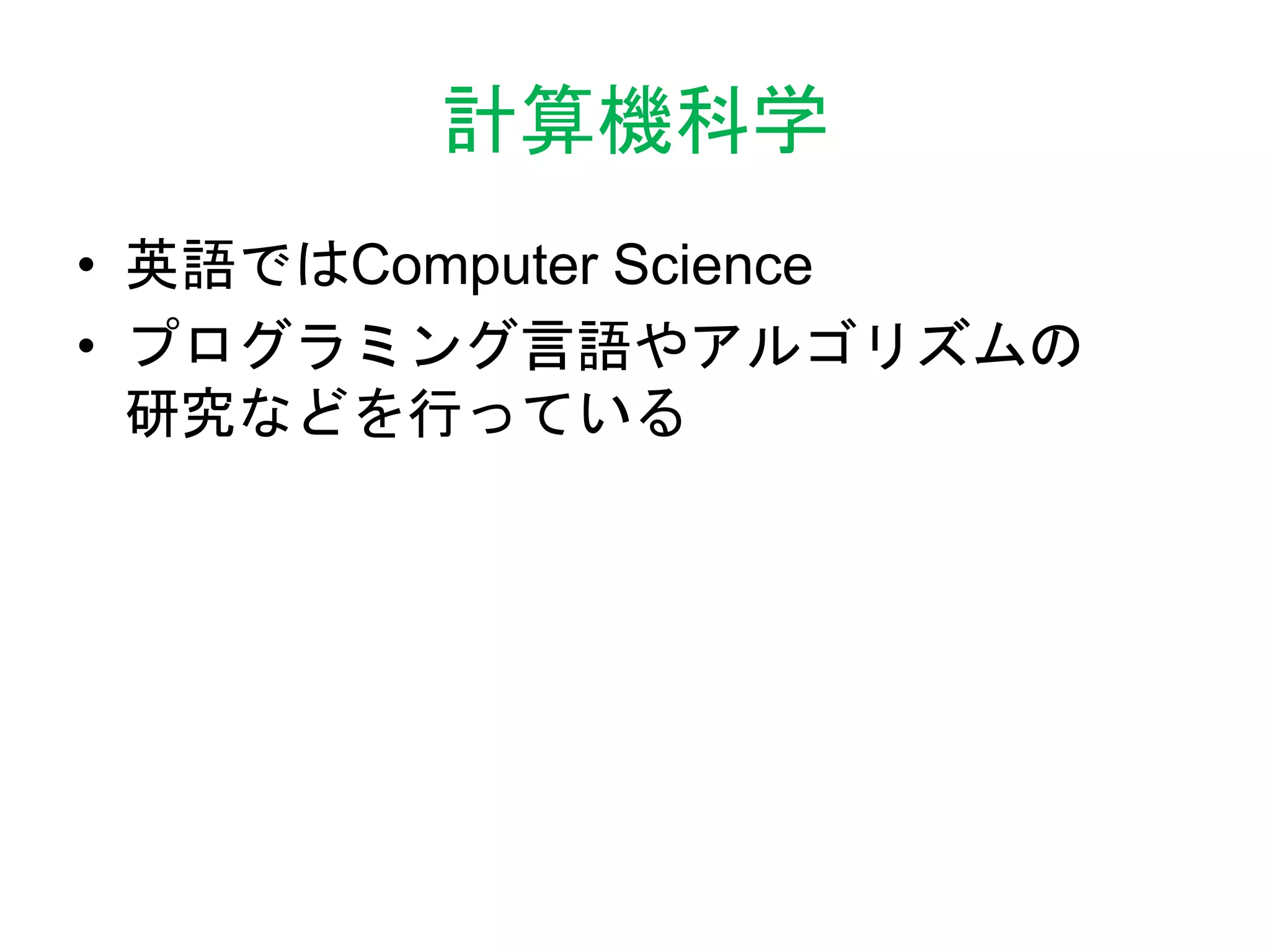 計算機科学
• 英語ではComputer Science
• プログラミング言語やアルゴリズムの
研究などを行っている
 