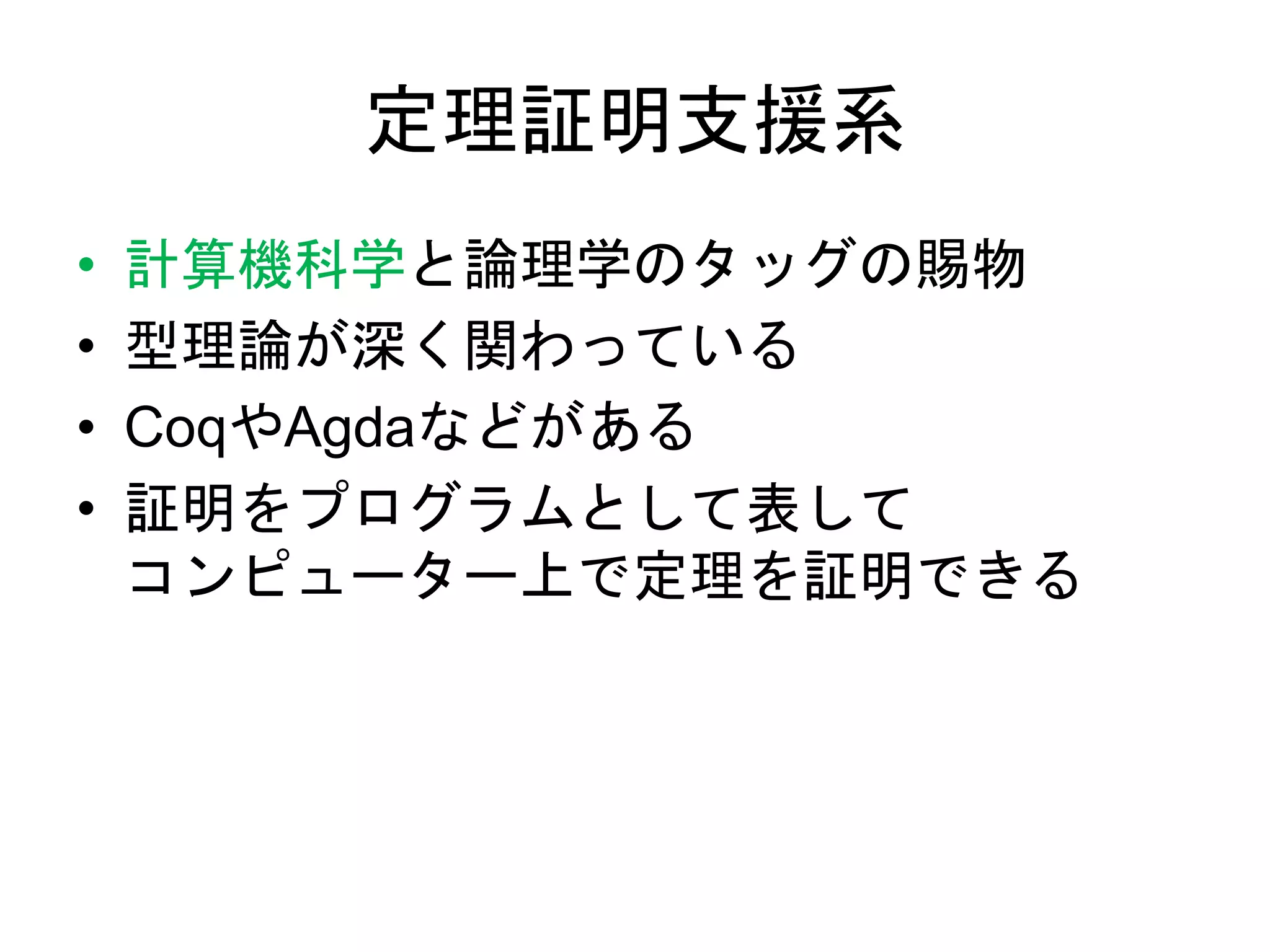 定理証明支援系
• 計算機科学と論理学のタッグの賜物
• 型理論が深く関わっている
• CoqやAgdaなどがある
• 証明をプログラムとして表して
コンピューター上で定理を証明できる
 