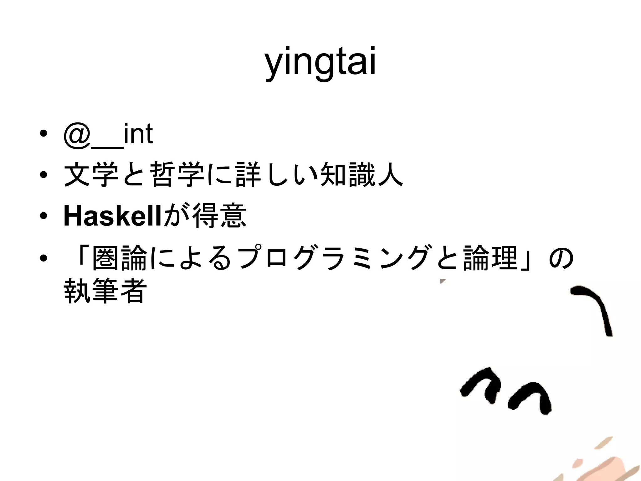 yingtai
• @__int
• 文学と哲学に詳しい知識人
• Haskellが得意
• 「圏論によるプログラミングと論理」の
執筆者
 