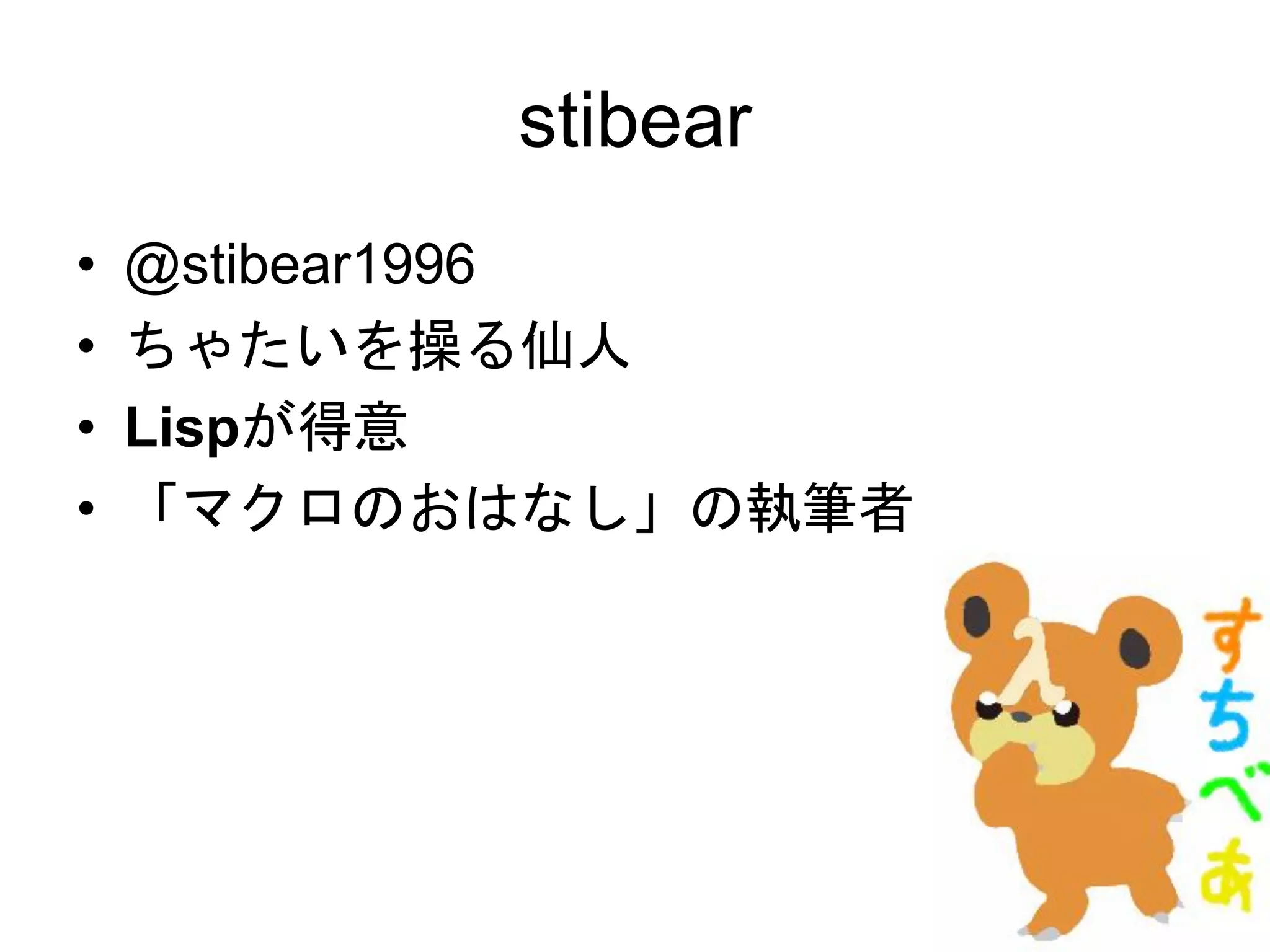 stibear
• @stibear1996
• ちゃたいを操る仙人
• Lispが得意
• 「マクロのおはなし」の執筆者
 