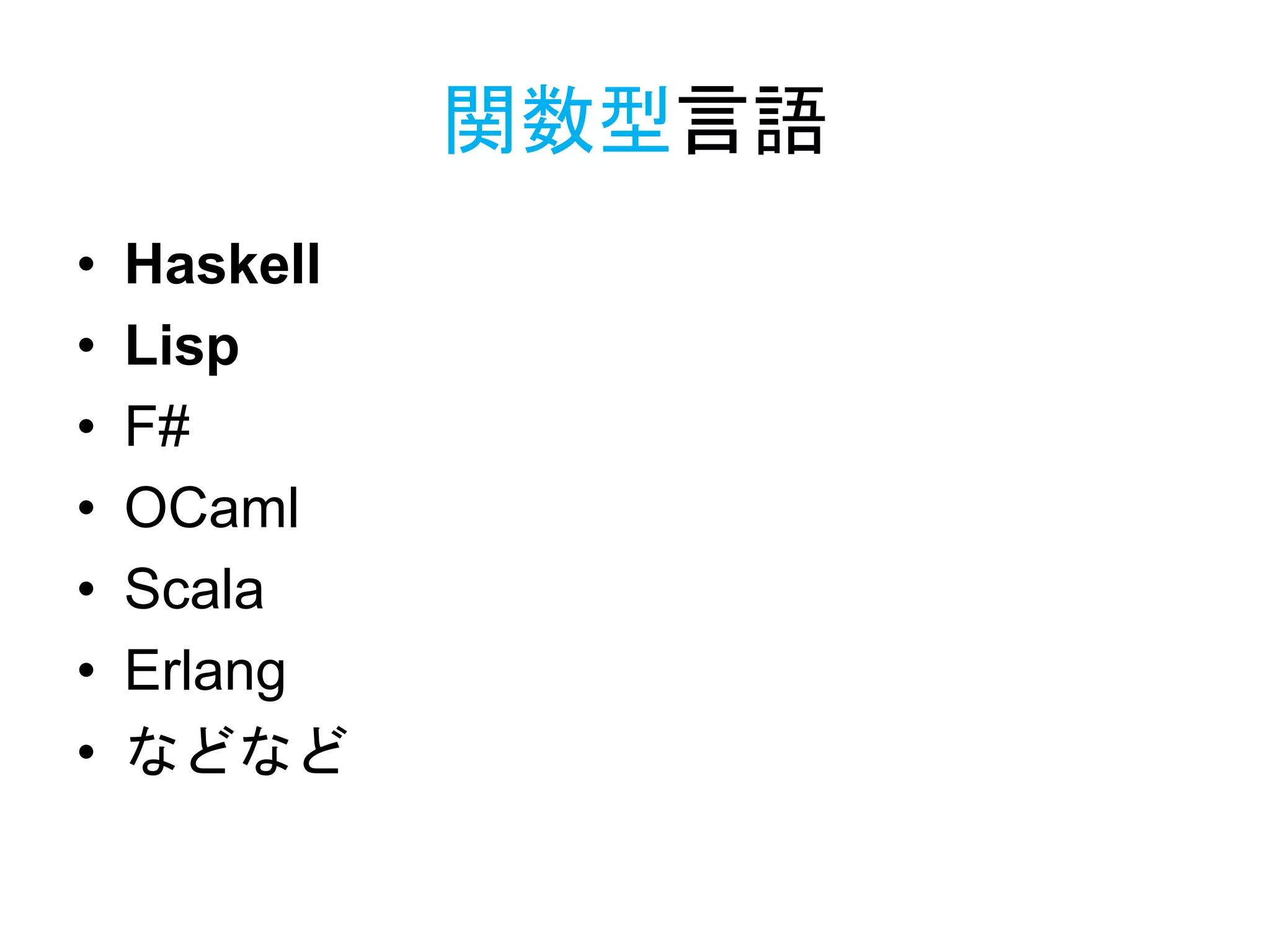 関数型言語
• Haskell
• Lisp
• F#
• OCaml
• Scala
• Erlang
• などなど
 