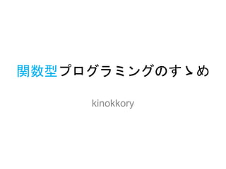 関数型プログラミングのすゝめ
kinokkory
 