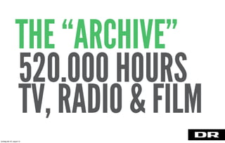 520.000 HOURS
TV, RADIO & FILM
THE “ARCHIVE”
torsdag den 22. august 13
 