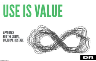 USE IS VALUE
APPROACH
FORTHEDIGITAL
CULTURALHERITAGE
torsdag den 22. august 13
 