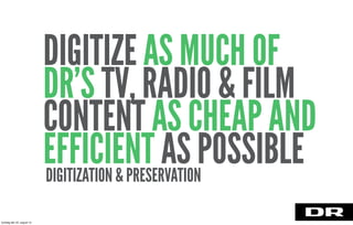 DIGITIZATION & PRESERVATION
DIGITIZE AS MUCH OF
DR’S TV, RADIO & FILM
CONTENT AS CHEAP AND
EFFICIENT AS POSSIBLE
torsdag den 22. august 13
 