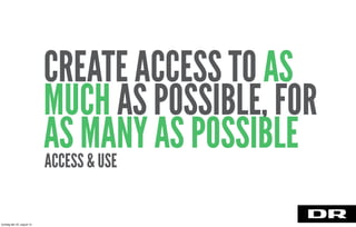ACCESS & USE
CREATE ACCESS TO AS
MUCH AS POSSIBLE, FOR
AS MANY AS POSSIBLE
torsdag den 22. august 13
 