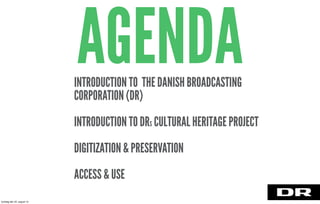 AGENDAINTRODUCTION TO THE DANISH BROADCASTING
CORPORATION (DR)
INTRODUCTION TO DRS CULTURAL HERITAGE PROJECT
DIGITIZATION & PRESERVATION
ACCESS & USE
torsdag den 22. august 13
 