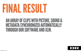 FINAL RESULT
ANARRAYOFCLIPSWITHPICTURE,SOUND&
METADATASYNCHRONIZEDAUTOMATICALLY
THROUGHOURSOFTWAREANDXLM.
torsdag den 22. august 13
 