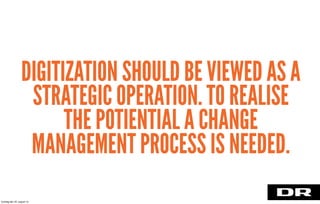 DIGITIZATION SHOULD BE VIEWED AS A
STRATEGIC OPERATION. TO REALISE
THE POTIENTIAL A CHANGE
MANAGEMENT PROCESS IS NEEDED.
torsdag den 22. august 13
 