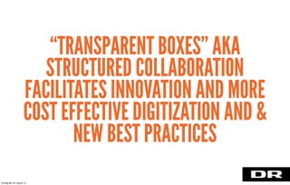 “TRANSPARENT BOXES” AKA
STRUCTURED COLLABORATION
FACILITATES INNOVATION AND MORE
COST EFFECTIVE DIGITIZATION AND &
NEW BEST PRACTICES
torsdag den 22. august 13
 