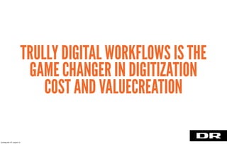 TRULLY DIGITAL WORKFLOWS IS THE
GAME CHANGER IN DIGITIZATION
COST AND VALUECREATION
torsdag den 22. august 13
 