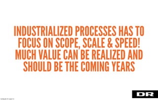 INDUSTRIALIZED PROCESSES HAS TO
FOCUS ON SCOPE, SCALE & SPEED!
MUCH VALUE CAN BE REALIZED AND
SHOULD BE THE COMING YEARS
torsdag den 22. august 13
 