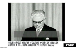 JULIUS BOMHOLT, MINISTER OF CULTURE, OPENING DR TELEVISION
SERVICES IN 1954. TALKS ABOUT THE POTENTIAL OF ACCESS
torsdag den 22. august 13
 