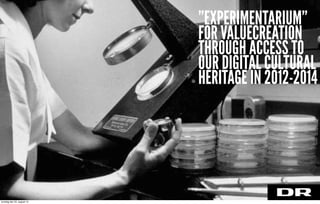 ”EXPERIMENTARIUM”
FOR VALUECREATION
THROUGH ACCESS TO
OUR DIGITAL CULTURAL
HERITAGE IN 2012-2014
torsdag den 22. august 13
 