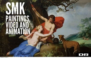 PAINTINGS,
VIDEO AND
ANIMATION
SMK
torsdag den 22. august 13
 