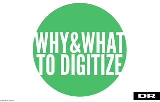 WHY&WHAT
TO DIGITIZE
torsdag den 22. august 13
 