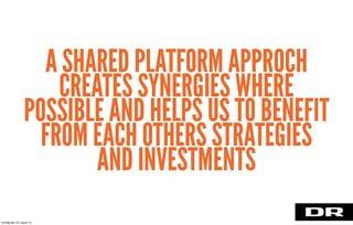 A SHARED PLATFORM APPROCH
CREATES SYNERGIES WHERE
POSSIBLE AND HELPS US TO BENEFIT
FROM EACH OTHERS STRATEGIES
AND INVESTMENTS
torsdag den 22. august 13
 