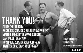 TOBIAS GOLODNOFF
TOGO@DR.DK
SLIDESHARE.NET/TOBIASGOLODNOFF
THANK YOU!DR.DK/KULTURARV
FACEBOOK.COM/DRS-KULTURARVSPROJEKT
VIMEO.COM/KULTURARVSPROJEKTET
DANSKKULTURARV.DK
FACEBOOK.COM/DANSKKULTURARV
TWITTER.COM/DANSKKULTURARV
torsdag den 22. august 13
 
