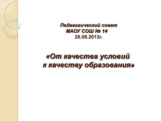 Педагогический советПедагогический совет
МАОУ СОШ № 14МАОУ СОШ № 14
28.08.2013г.
«От качества условий«От качества условий
к качеству образования»к качеству образования»
 