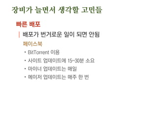 장비가 늘면서 생각할 고민들
빠른 배포
| 배포가 번거로운 일이 되면 안됨
페이스북
.BitTorrent 이용
.사이트 업데이트에 15~30분 소요
.마이너 업데이트는 매일
.메이저 업데이트는 매주 한 번
 
