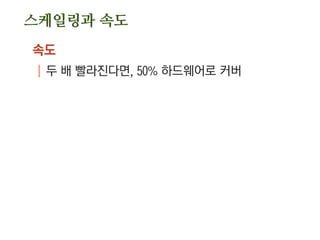 스케일링과 속도
속도
| 두 배 빨라진다면, 50% 하드웨어로 커버
 