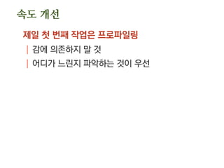 속도 개선
제일 첫 번째 작업은 프로파일링
| 감에 의존하지 말 것
| 어디가 느린지 파악하는 것이 우선
 