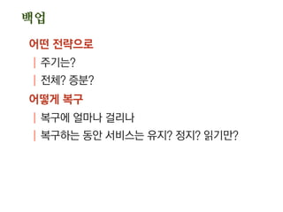 백업
어떤 전략으로
| 주기는?
| 전체? 증분?
어떻게 복구
| 복구에 얼마나 걸리나
| 복구하는 동안 서비스는 유지? 정지? 읽기만?
 