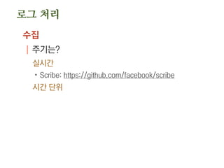 로그 처리
수집
| 주기는?
실시간
.Scribe: https://github.com/facebook/scribe
시간 단위
 